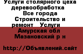 Услуги столярного цеха (деревообработка) - Все города Строительство и ремонт » Услуги   . Амурская обл.,Мазановский р-н